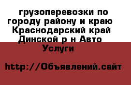 грузоперевозки по городу району и краю - Краснодарский край, Динской р-н Авто » Услуги   